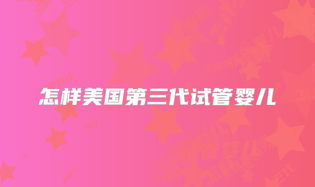怎样美国第三代试管婴儿
