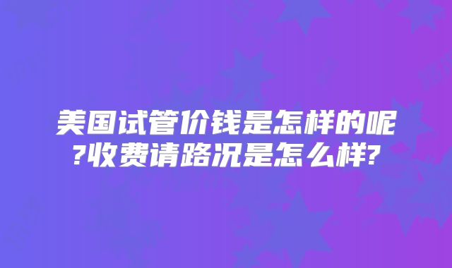 美国试管价钱是怎样的呢?收费请路况是怎么样?