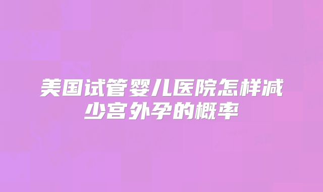 美国试管婴儿医院怎样减少宫外孕的概率