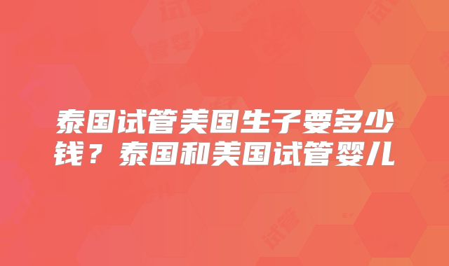 泰国试管美国生子要多少钱？泰国和美国试管婴儿