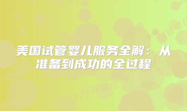 美国试管婴儿服务全解：从准备到成功的全过程