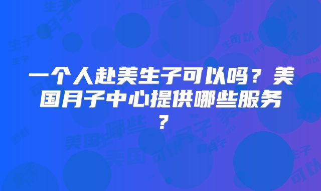 一个人赴美生子可以吗？美国月子中心提供哪些服务？