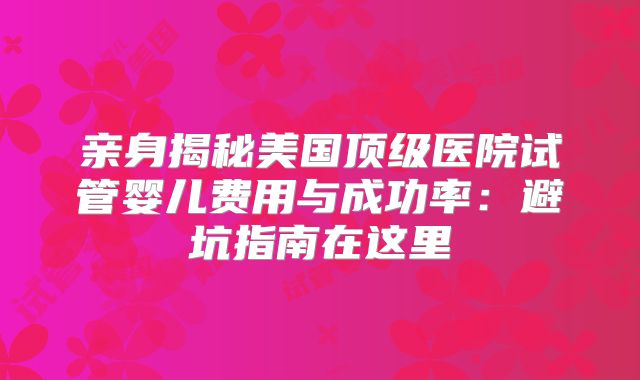 亲身揭秘美国顶级医院试管婴儿费用与成功率：避坑指南在这里