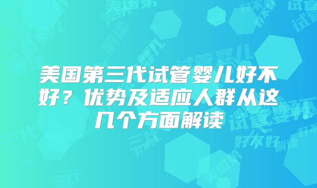 美国第三代试管婴儿好不好?优势及适应人群从这几个方面解读