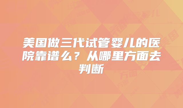 美国做三代试管婴儿的医院靠谱么？从哪里方面去判断