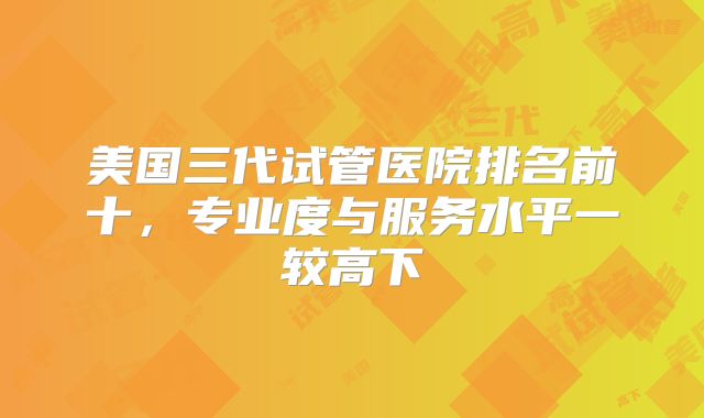 美国三代试管医院排名前十，专业度与服务水平一较高下
