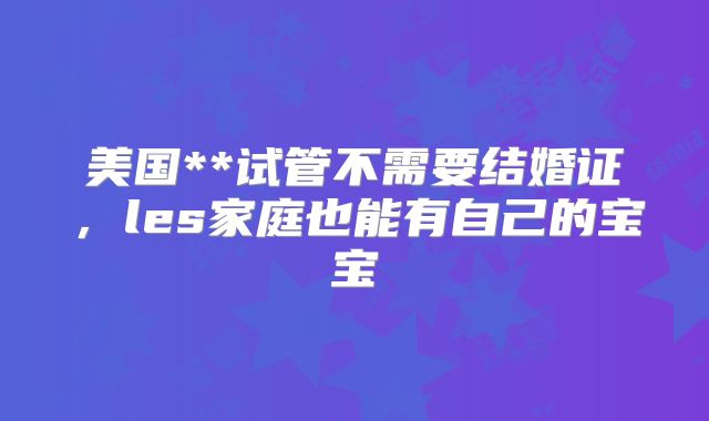 美国**试管不需要结婚证，les家庭也能有自己的宝宝