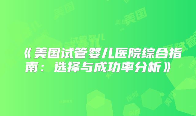 《美国试管婴儿医院综合指南：选择与成功率分析》