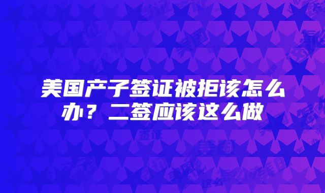 美国产子签证被拒该怎么办?二签应该这么做