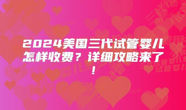 2024美国三代试管婴儿怎样收费？详细攻略来了!