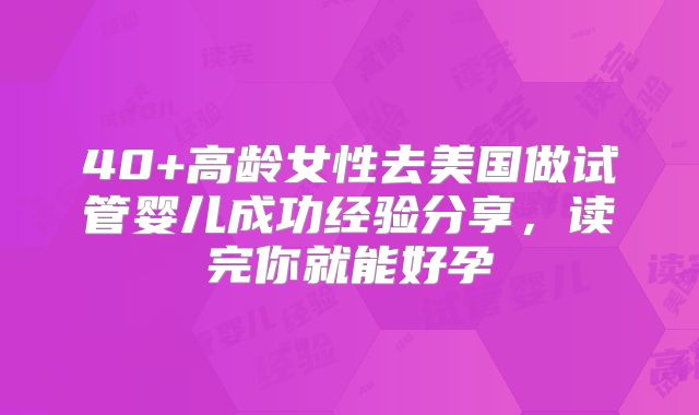 40+高龄女性去美国做试管婴儿成功经验分享，读完你就能好孕