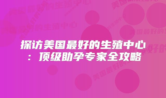 探访美国最好的生殖中心：顶级助孕专家全攻略