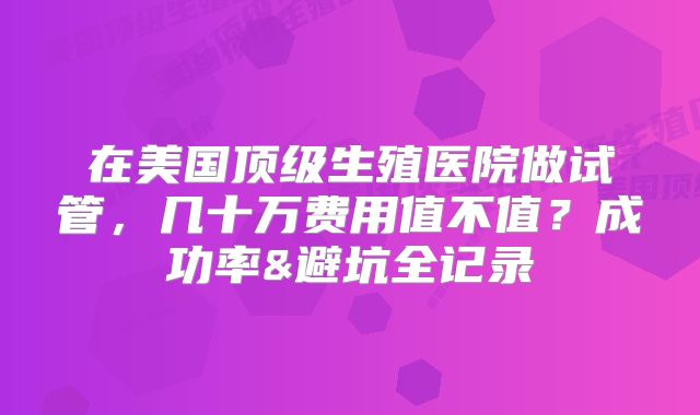 在美国顶级生殖医院做试管，几十万费用值不值？成功率&避坑全记录