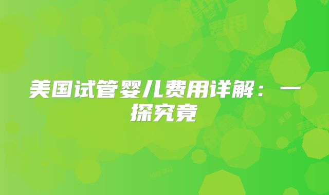 美国试管婴儿费用详解：一探究竟