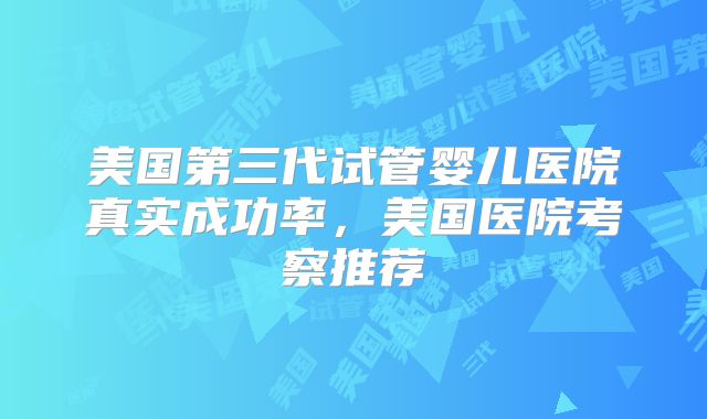 美国第三代试管婴儿医院真实成功率,美国医院考察推荐