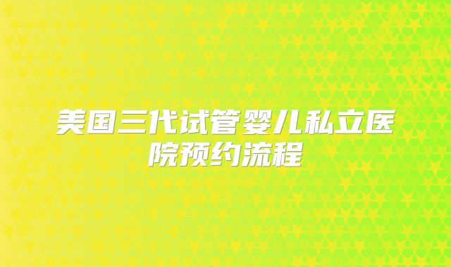 美国三代试管婴儿私立医院预约流程