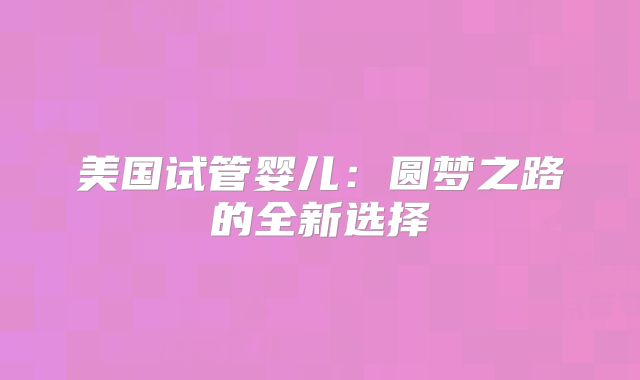 美国试管婴儿：圆梦之路的全新选择