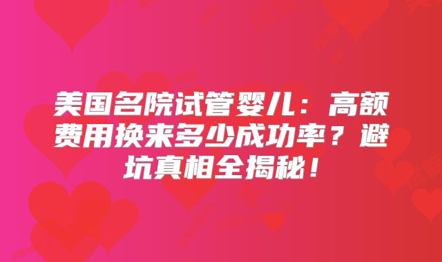 美国名院试管婴儿：高额费用换来多少成功率？避坑真相全揭秘！