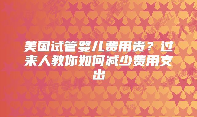 美国试管婴儿费用贵？过来人教你如何减少费用支出