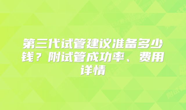 第三代试管建议准备多少钱?附试管成功率、费用详情
