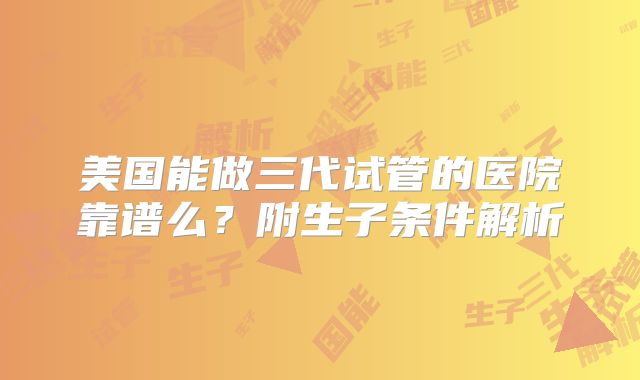 美国能做三代试管的医院靠谱么？附生子条件解析