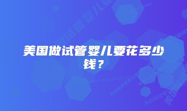 美国做试管婴儿要花多少钱？