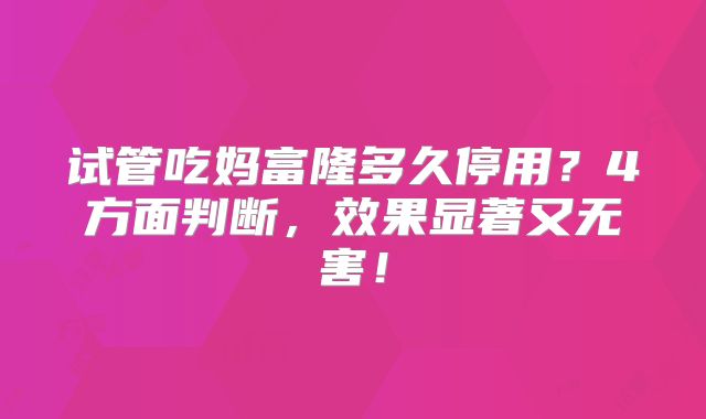 试管吃妈富隆多久停用?4方面判断,效果显著又无害!
