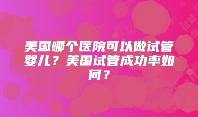 美国哪个医院可以做试管婴儿？美国试管成功率如何？