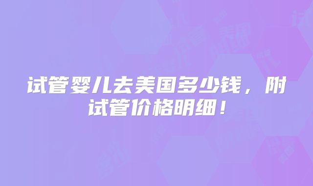 试管婴儿去美国多少钱，附试管价格明细！