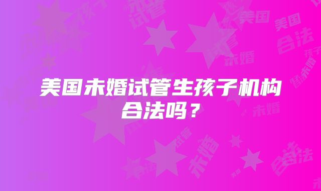 美国未婚试管生孩子机构合法吗？