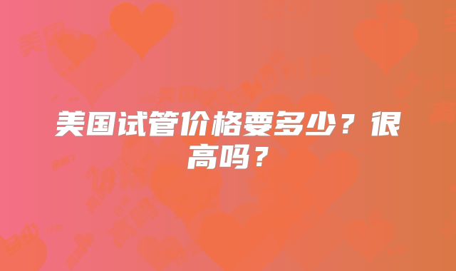 美国试管价格要多少？很高吗？