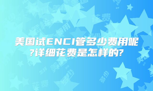 美国试ENCI管多少费用呢?详细花费是怎样的?