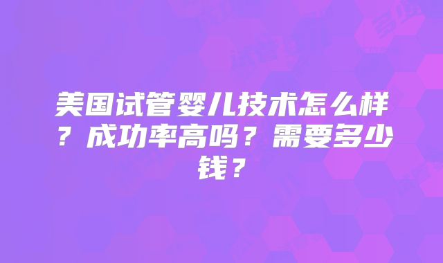 美国试管婴儿技术怎么样?成功率高吗?需要多少钱?