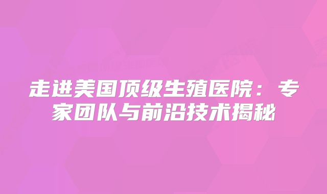 走进美国顶级生殖医院：专家团队与前沿技术揭秘