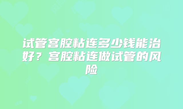 试管宫腔粘连多少钱能治好？宫腔粘连做试管的风险