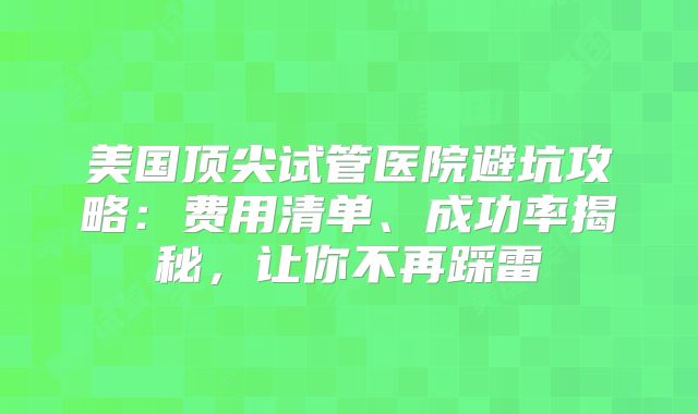 美国顶尖试管医院避坑攻略：费用清单、成功率揭秘，让你不再踩雷