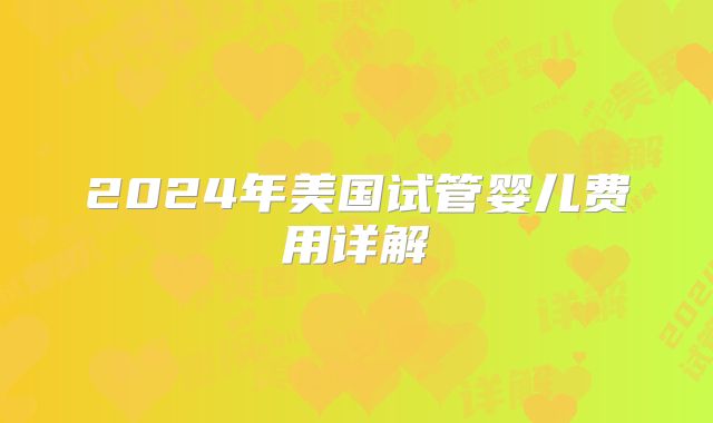 2024年美国试管婴儿费用详解