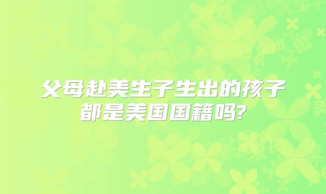 父母赴美生子生出的孩子都是美国国籍吗?