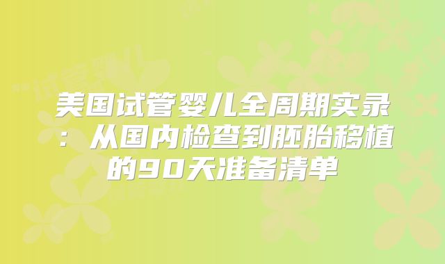 美国试管婴儿全周期实录：从国内检查到胚胎移植的90天准备清单