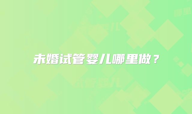未婚试管婴儿哪里做?