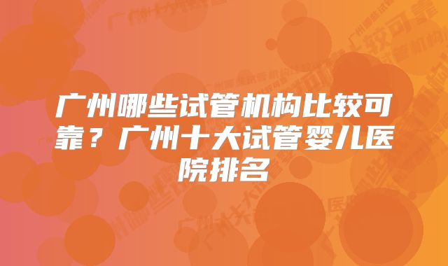 广州哪些试管机构比较可靠?广州十大试管婴儿医院排名