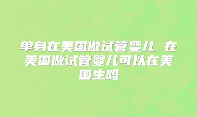 单身在美国做试管婴儿 在美国做试管婴儿可以在美国生吗