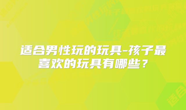 适合男性玩的玩具-孩子最喜欢的玩具有哪些？