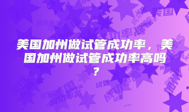 美国加州做试管成功率，美国加州做试管成功率高吗？