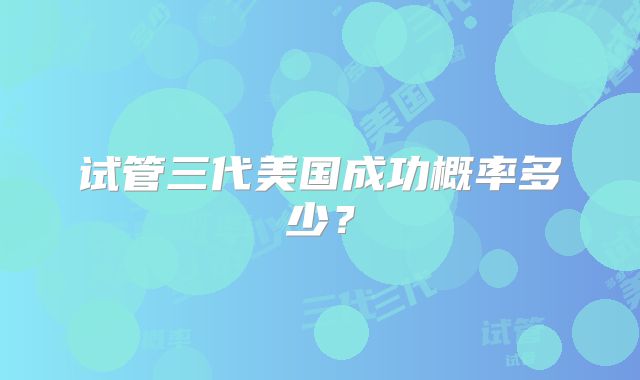 试管三代美国成功概率多少?