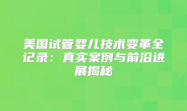 美国试管婴儿技术变革全记录：真实案例与前沿进展揭秘