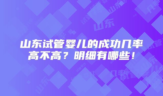 山东试管婴儿的成功几率高不高？明细有哪些！
