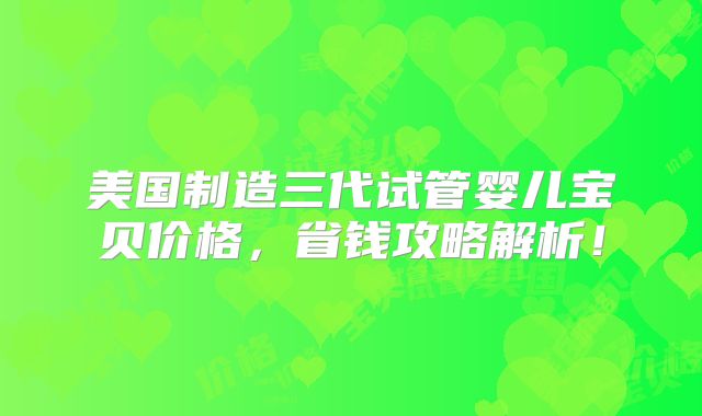 美国制造三代试管婴儿宝贝价格，省钱攻略解析！