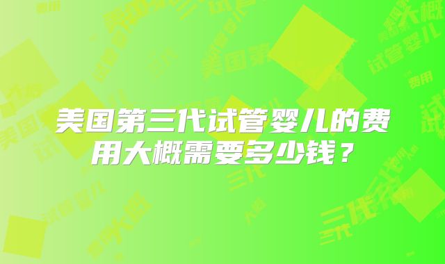 美国第三代试管婴儿的费用大概需要多少钱？