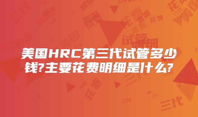 美国HRC第三代试管多少钱?主要花费明细是什么?